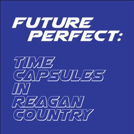 Text that reads Future Perfect: Time Capsules in Reagan Country